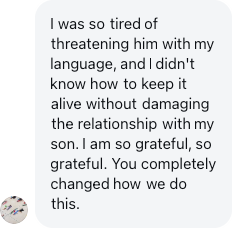 A parent: I was so tired of threatening him with my language. You completely changed how we do this.