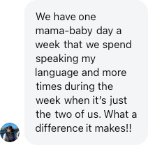 A parent: We have one mama-baby day a week that we spend speaking my language. What a difference it makes!