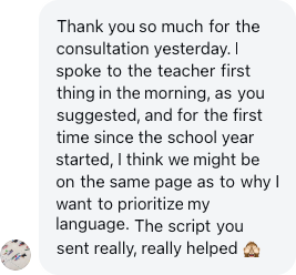 A parent: Thank you so much for the consultation yesterday. The script you sent really, really helped.