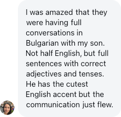 A parent: I was amazed that they were having full conversations in Bulgarian with my son.