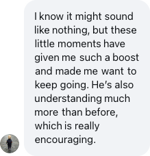 A parent: These little moments have given me such a boost and made me want to keep going.