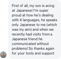 A parent: My son is acing at Japanese! He speaks only Japanese to me, which was my aim.