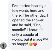 A parent: I've started hearing a few words here and there. It made me so happy!
